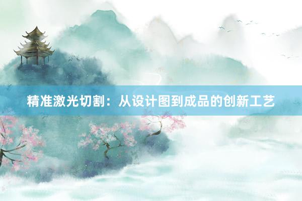 精准激光切割：从设计图到成品的创新工艺