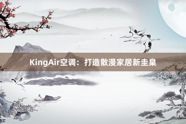 KingAir空调：打造散漫家居新圭臬